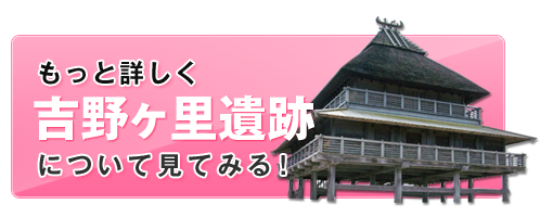 もっと詳しく吉野ヶ里遺跡について見てみる！