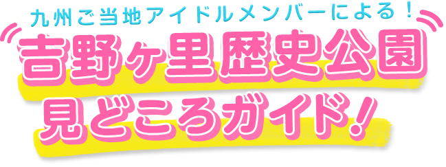 九州ご当地アイドルメンバーによる！吉野ヶ里歴史公園見どころガイド！